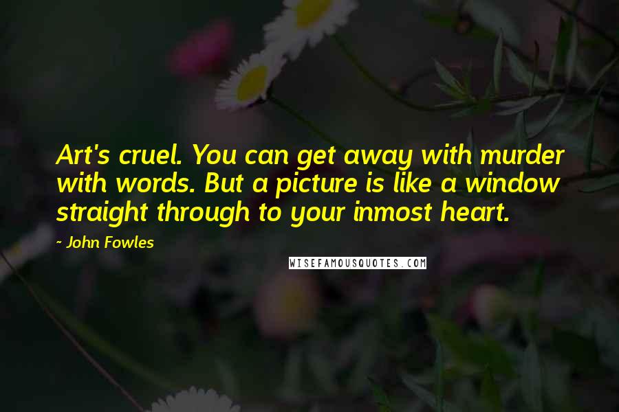 John Fowles Quotes: Art's cruel. You can get away with murder with words. But a picture is like a window straight through to your inmost heart.