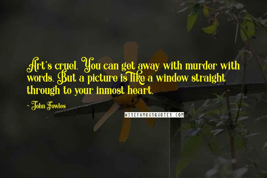 John Fowles Quotes: Art's cruel. You can get away with murder with words. But a picture is like a window straight through to your inmost heart.