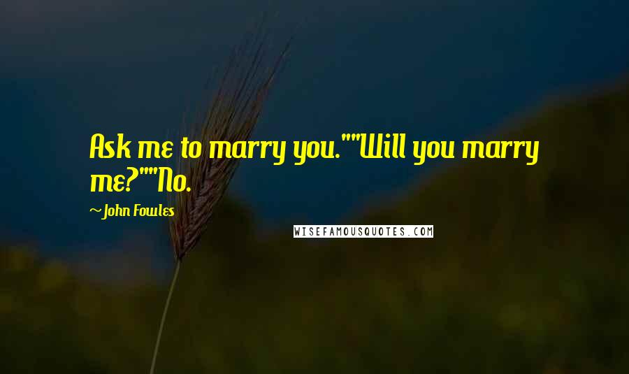 John Fowles Quotes: Ask me to marry you.""Will you marry me?""No.