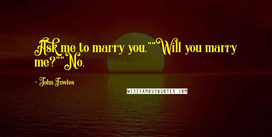 John Fowles Quotes: Ask me to marry you.""Will you marry me?""No.