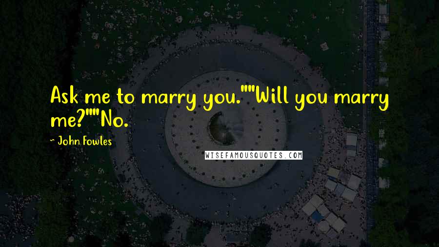 John Fowles Quotes: Ask me to marry you.""Will you marry me?""No.