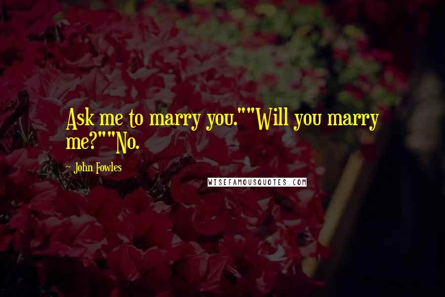 John Fowles Quotes: Ask me to marry you.""Will you marry me?""No.