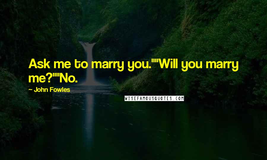 John Fowles Quotes: Ask me to marry you.""Will you marry me?""No.