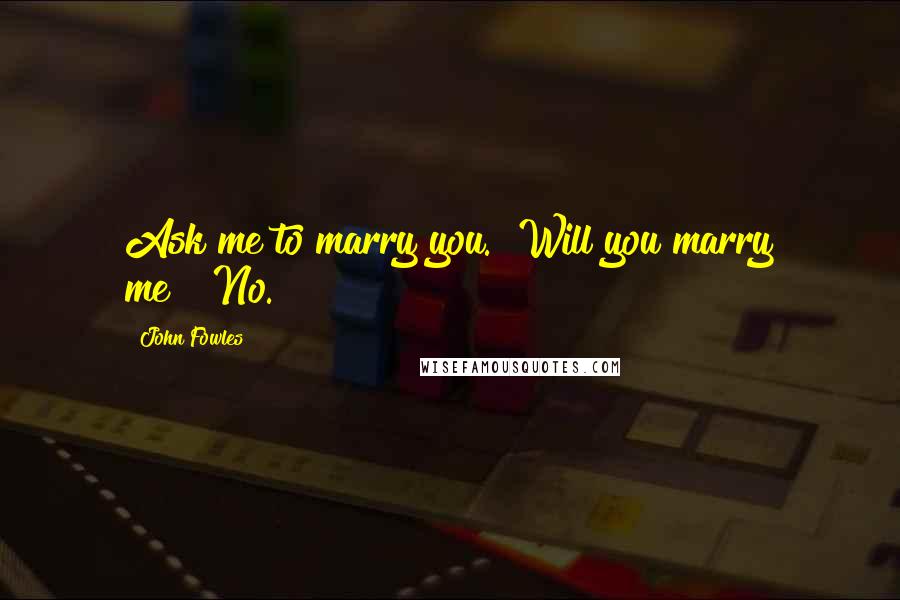 John Fowles Quotes: Ask me to marry you.""Will you marry me?""No.