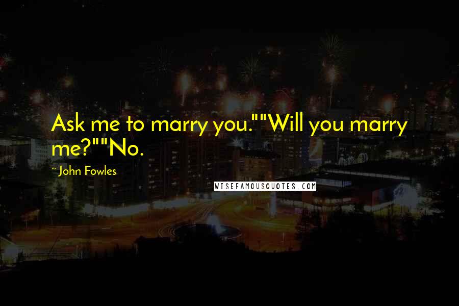 John Fowles Quotes: Ask me to marry you.""Will you marry me?""No.