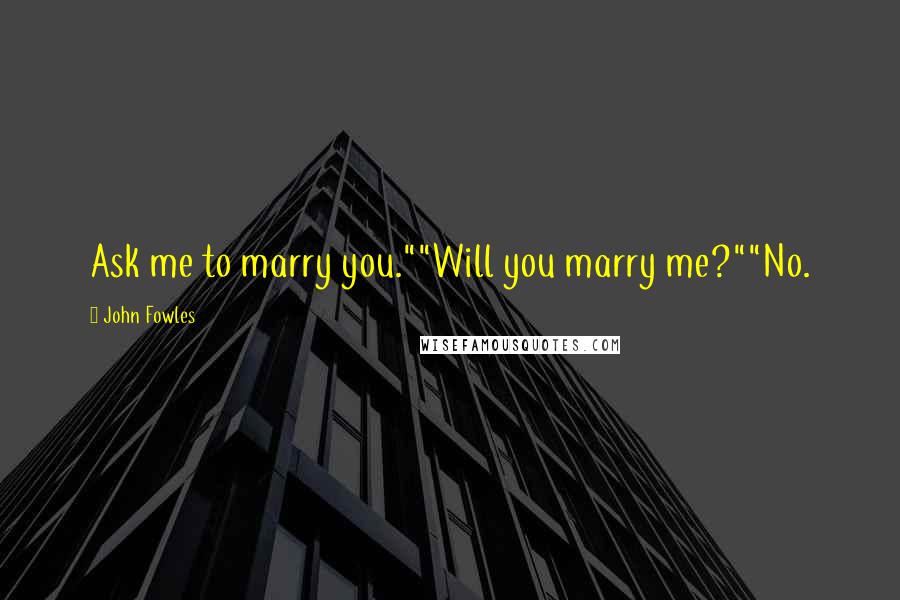 John Fowles Quotes: Ask me to marry you.""Will you marry me?""No.