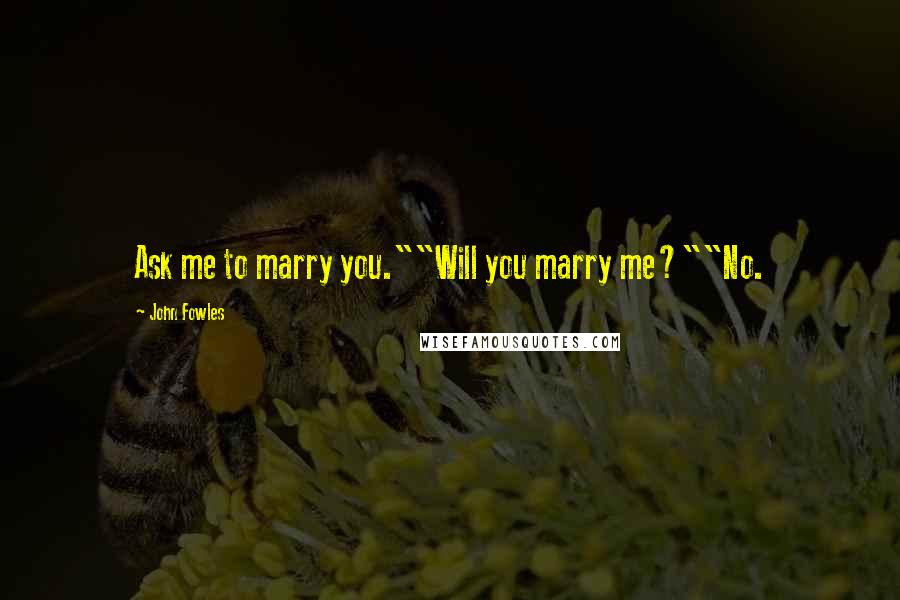 John Fowles Quotes: Ask me to marry you.""Will you marry me?""No.