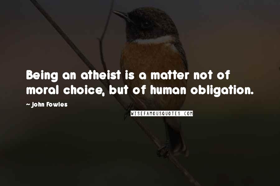 John Fowles Quotes: Being an atheist is a matter not of moral choice, but of human obligation.