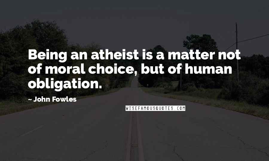 John Fowles Quotes: Being an atheist is a matter not of moral choice, but of human obligation.