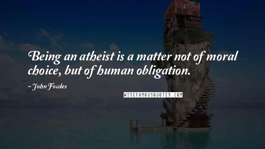 John Fowles Quotes: Being an atheist is a matter not of moral choice, but of human obligation.