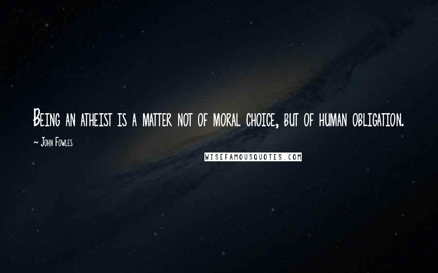 John Fowles Quotes: Being an atheist is a matter not of moral choice, but of human obligation.