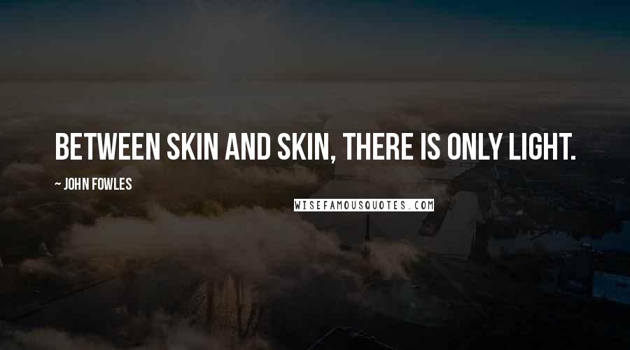 John Fowles Quotes: Between skin and skin, there is only light.
