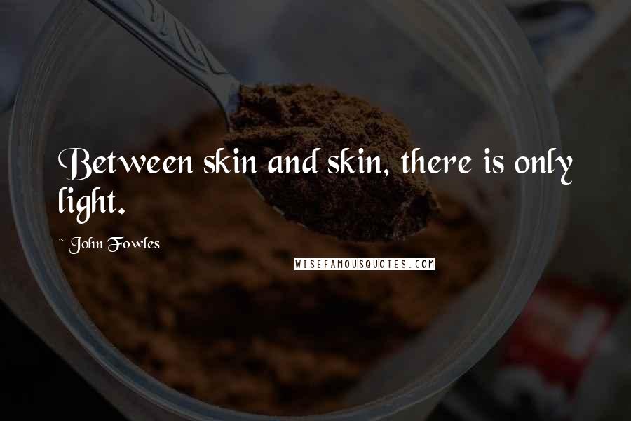 John Fowles Quotes: Between skin and skin, there is only light.