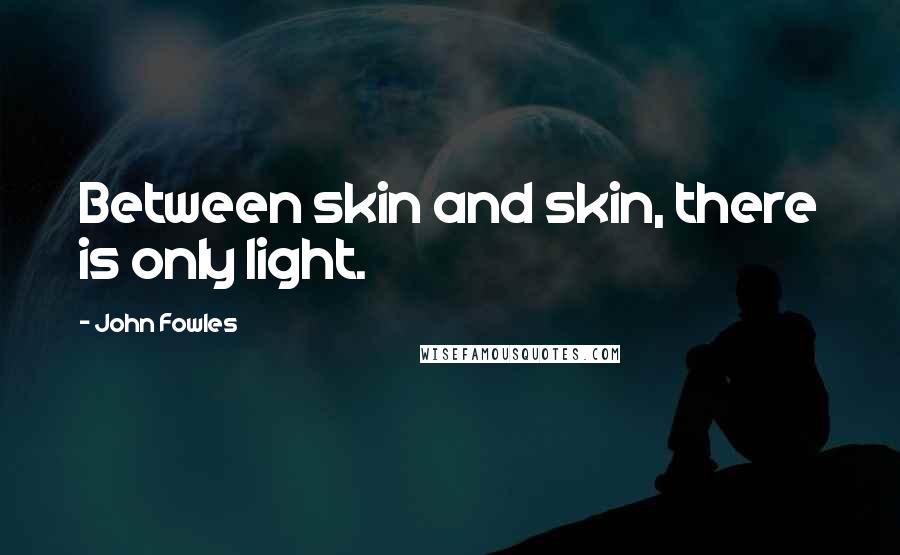 John Fowles Quotes: Between skin and skin, there is only light.