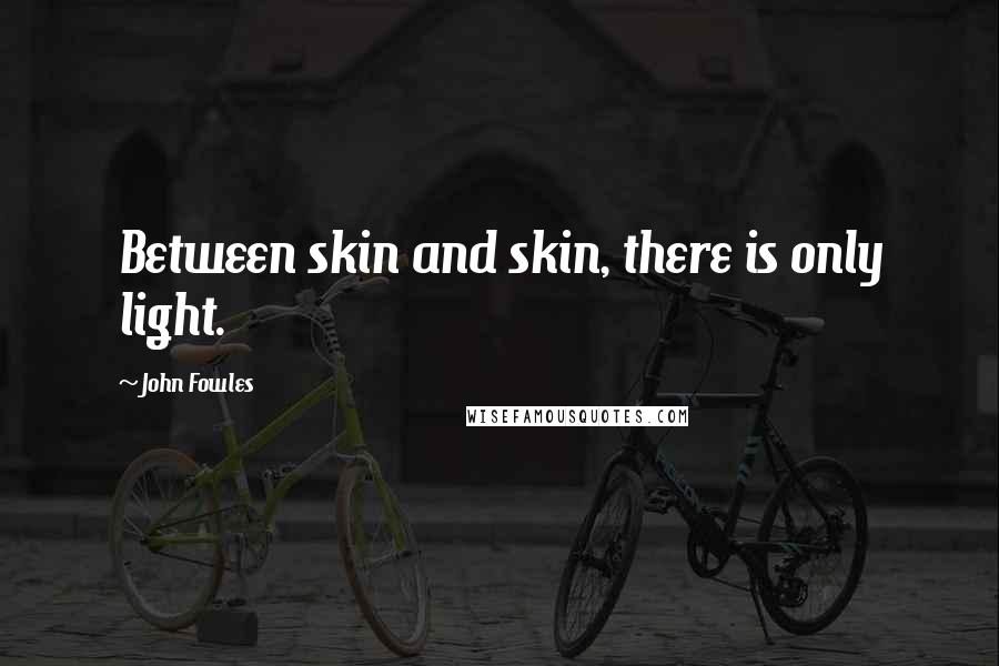 John Fowles Quotes: Between skin and skin, there is only light.