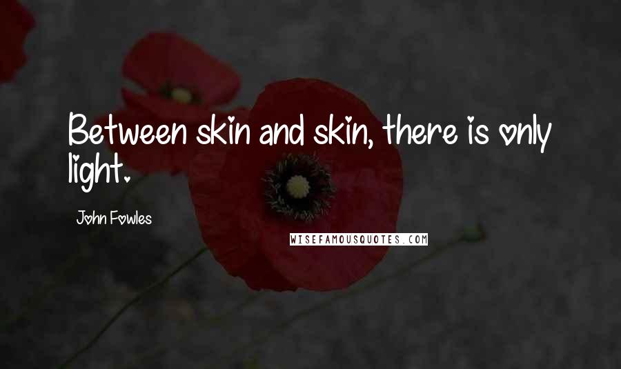 John Fowles Quotes: Between skin and skin, there is only light.