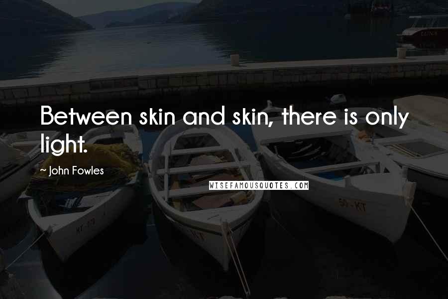 John Fowles Quotes: Between skin and skin, there is only light.