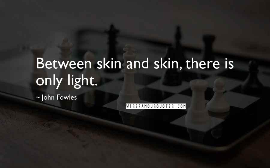 John Fowles Quotes: Between skin and skin, there is only light.