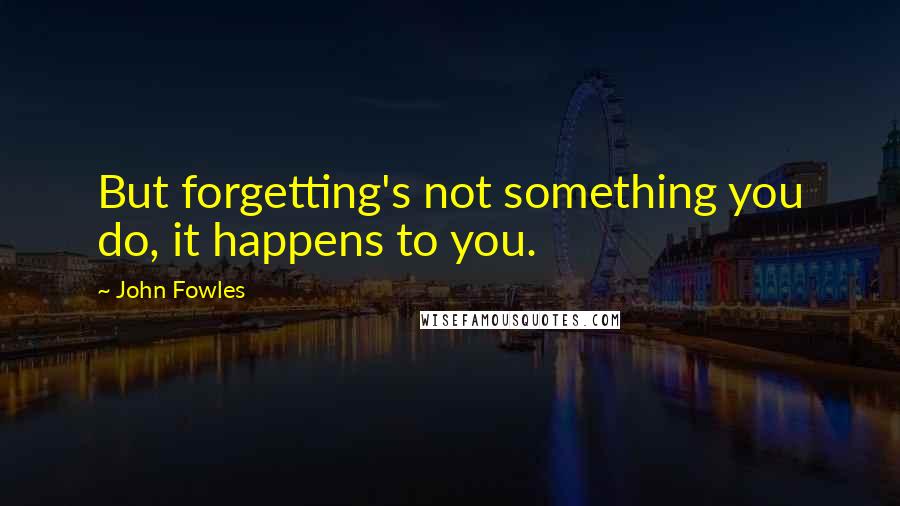 John Fowles Quotes: But forgetting's not something you do, it happens to you.