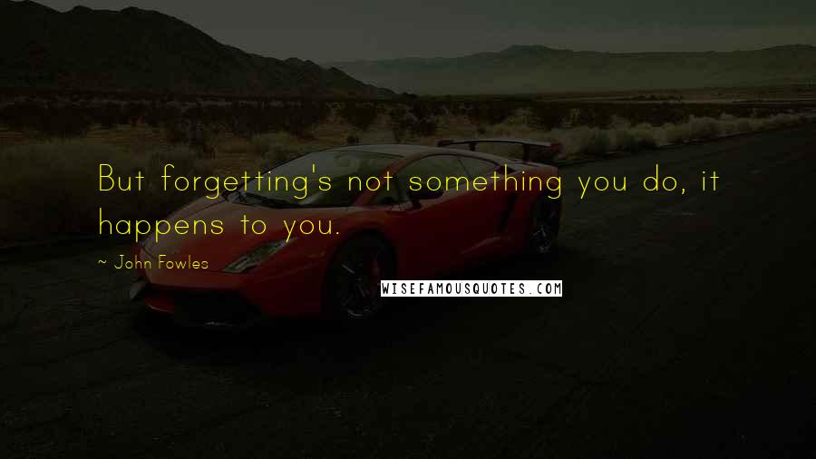 John Fowles Quotes: But forgetting's not something you do, it happens to you.