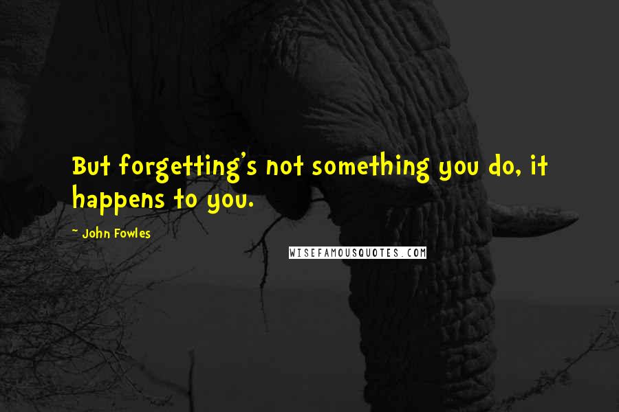 John Fowles Quotes: But forgetting's not something you do, it happens to you.