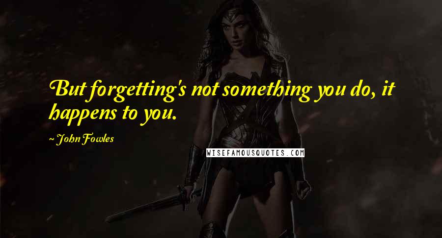 John Fowles Quotes: But forgetting's not something you do, it happens to you.