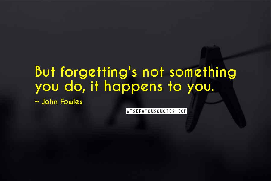 John Fowles Quotes: But forgetting's not something you do, it happens to you.