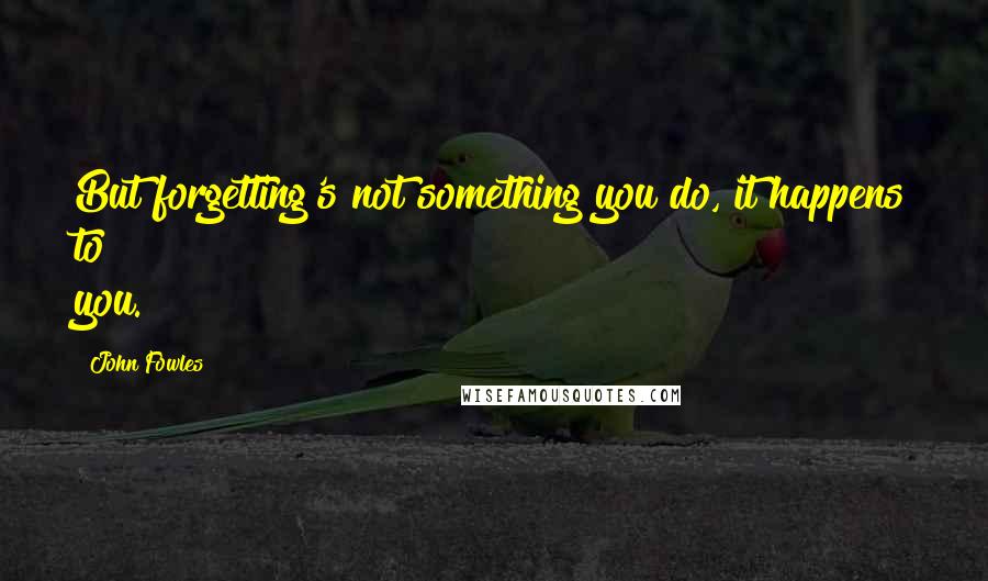 John Fowles Quotes: But forgetting's not something you do, it happens to you.