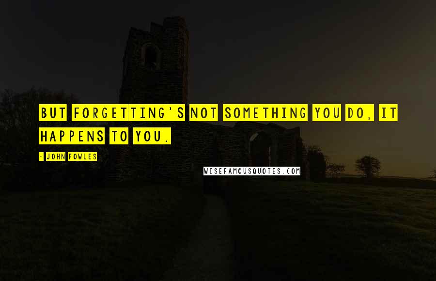 John Fowles Quotes: But forgetting's not something you do, it happens to you.