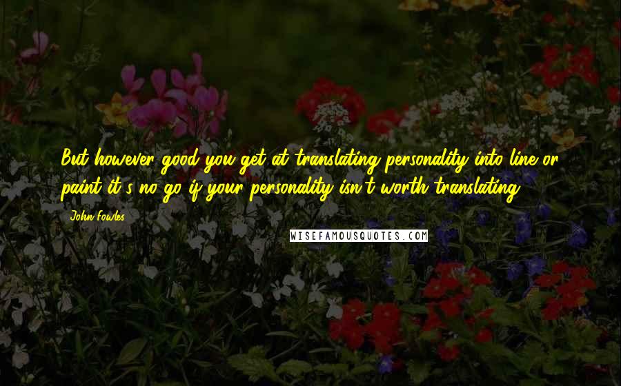 John Fowles Quotes: But however good you get at translating personality into line or paint it's no go if your personality isn't worth translating.