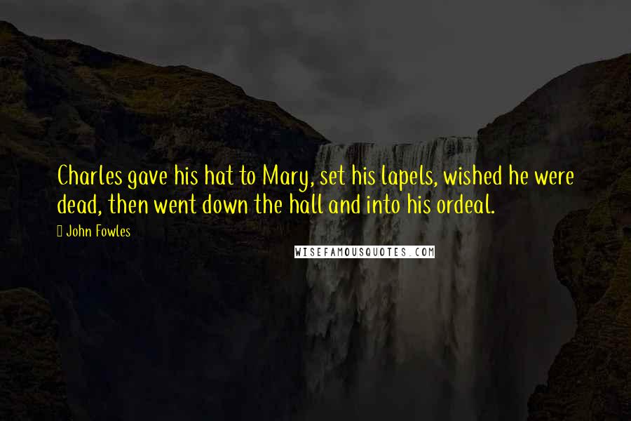 John Fowles Quotes: Charles gave his hat to Mary, set his lapels, wished he were dead, then went down the hall and into his ordeal.