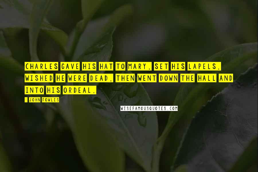 John Fowles Quotes: Charles gave his hat to Mary, set his lapels, wished he were dead, then went down the hall and into his ordeal.