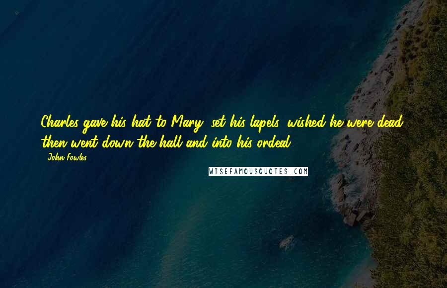 John Fowles Quotes: Charles gave his hat to Mary, set his lapels, wished he were dead, then went down the hall and into his ordeal.