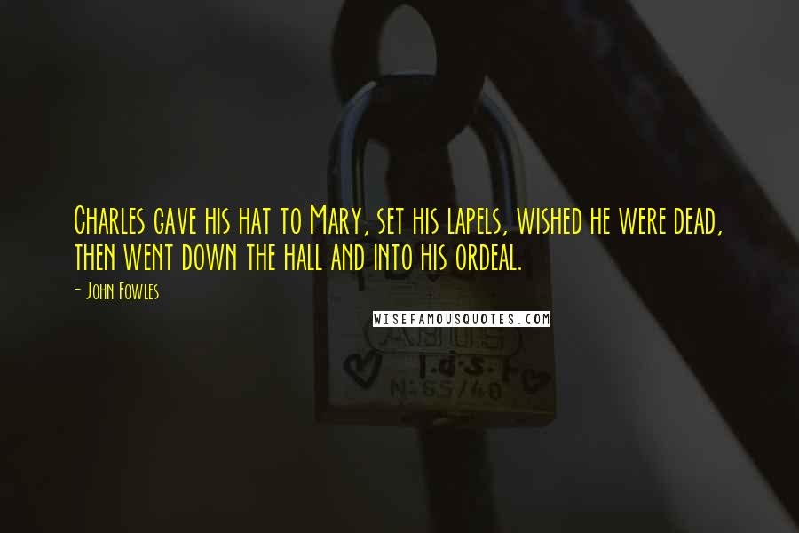 John Fowles Quotes: Charles gave his hat to Mary, set his lapels, wished he were dead, then went down the hall and into his ordeal.