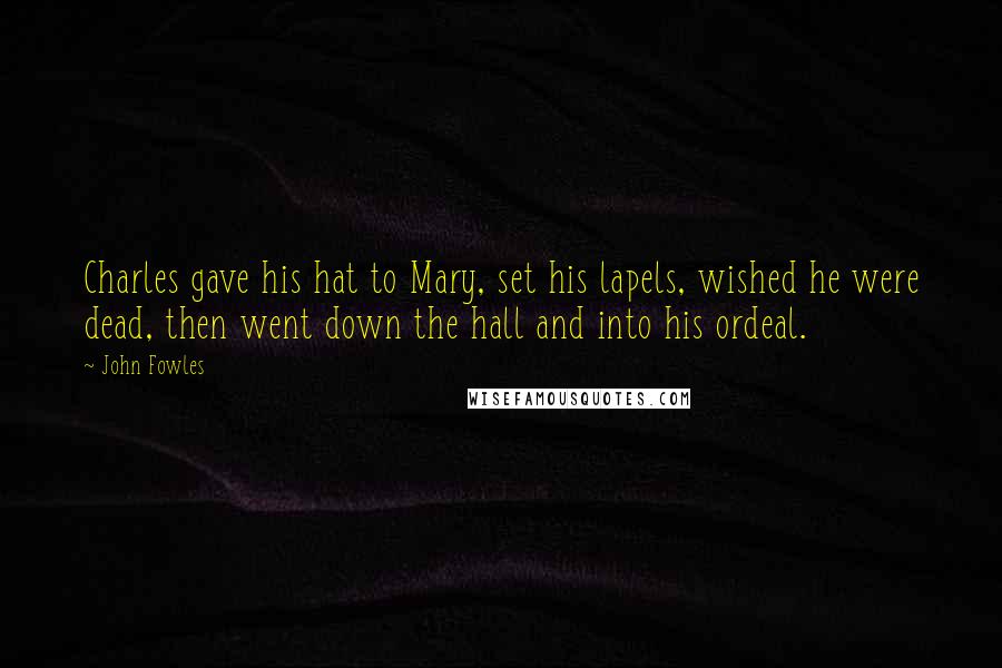 John Fowles Quotes: Charles gave his hat to Mary, set his lapels, wished he were dead, then went down the hall and into his ordeal.