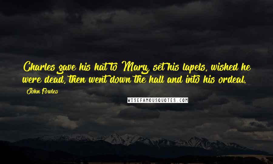 John Fowles Quotes: Charles gave his hat to Mary, set his lapels, wished he were dead, then went down the hall and into his ordeal.