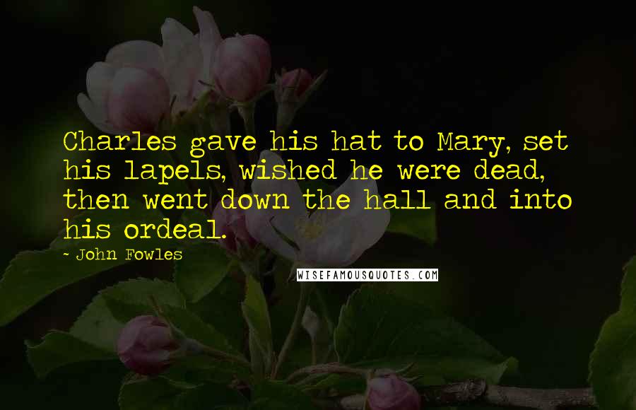 John Fowles Quotes: Charles gave his hat to Mary, set his lapels, wished he were dead, then went down the hall and into his ordeal.