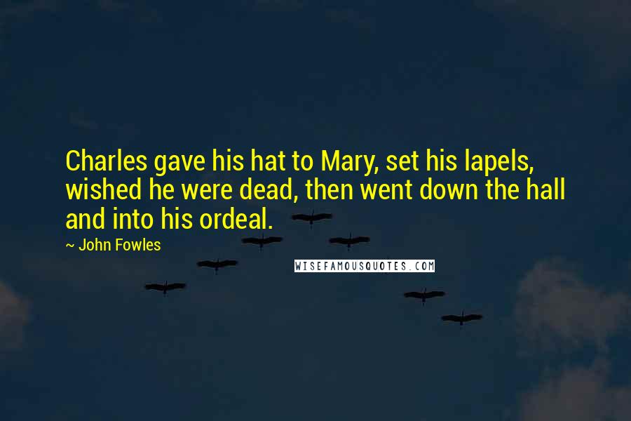 John Fowles Quotes: Charles gave his hat to Mary, set his lapels, wished he were dead, then went down the hall and into his ordeal.