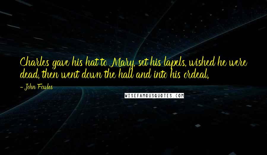 John Fowles Quotes: Charles gave his hat to Mary, set his lapels, wished he were dead, then went down the hall and into his ordeal.