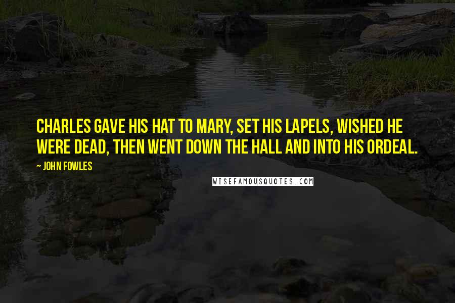 John Fowles Quotes: Charles gave his hat to Mary, set his lapels, wished he were dead, then went down the hall and into his ordeal.