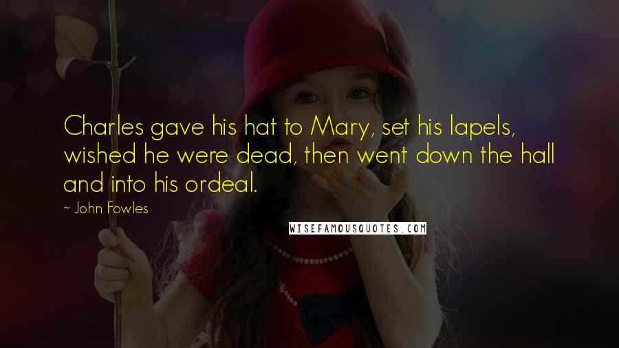 John Fowles Quotes: Charles gave his hat to Mary, set his lapels, wished he were dead, then went down the hall and into his ordeal.