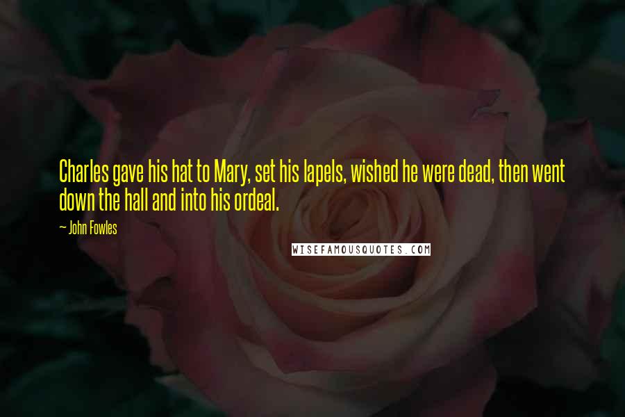 John Fowles Quotes: Charles gave his hat to Mary, set his lapels, wished he were dead, then went down the hall and into his ordeal.