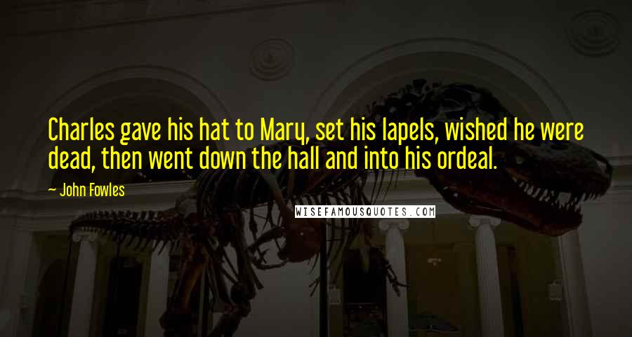 John Fowles Quotes: Charles gave his hat to Mary, set his lapels, wished he were dead, then went down the hall and into his ordeal.