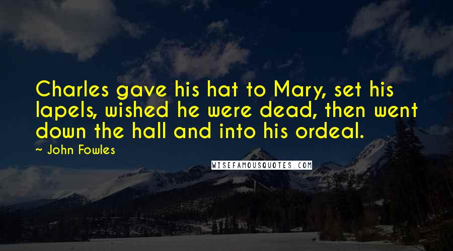 John Fowles Quotes: Charles gave his hat to Mary, set his lapels, wished he were dead, then went down the hall and into his ordeal.