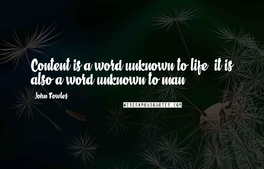 John Fowles Quotes: Content is a word unknown to life; it is also a word unknown to man.