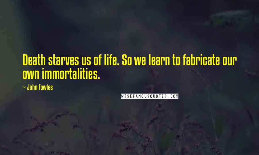 John Fowles Quotes: Death starves us of life. So we learn to fabricate our own immortalities.