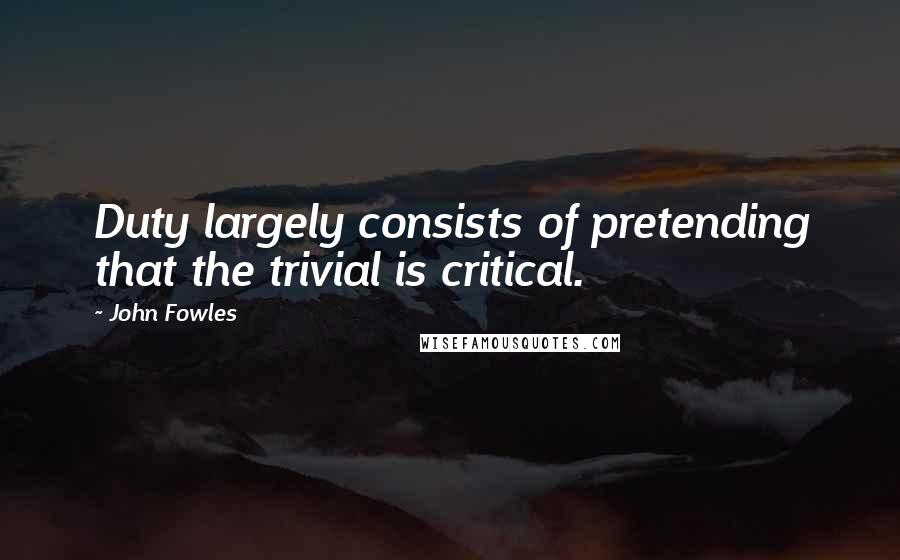 John Fowles Quotes: Duty largely consists of pretending that the trivial is critical.