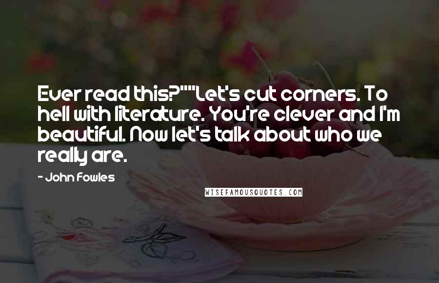 John Fowles Quotes: Ever read this?""Let's cut corners. To hell with literature. You're clever and I'm beautiful. Now let's talk about who we really are.