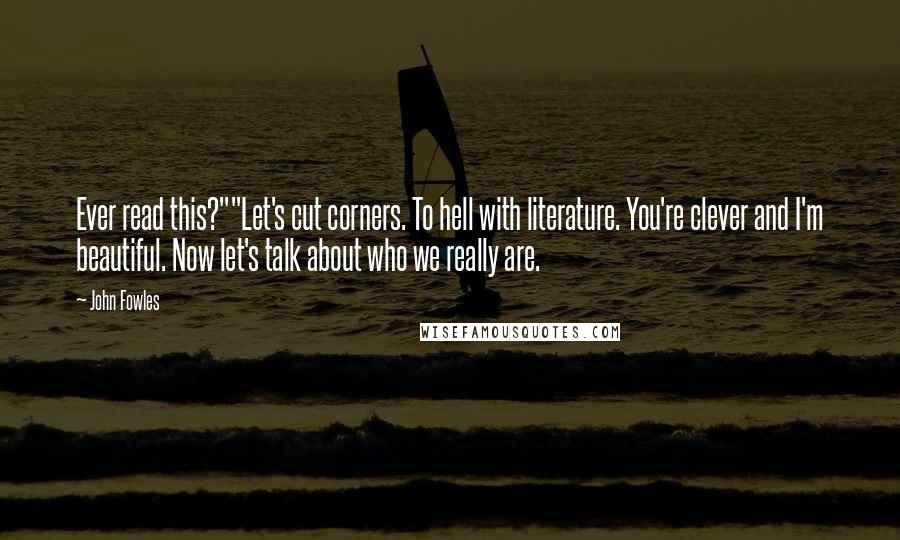 John Fowles Quotes: Ever read this?""Let's cut corners. To hell with literature. You're clever and I'm beautiful. Now let's talk about who we really are.