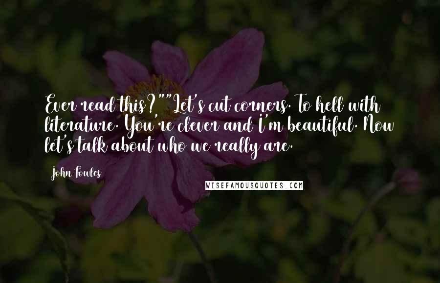 John Fowles Quotes: Ever read this?""Let's cut corners. To hell with literature. You're clever and I'm beautiful. Now let's talk about who we really are.